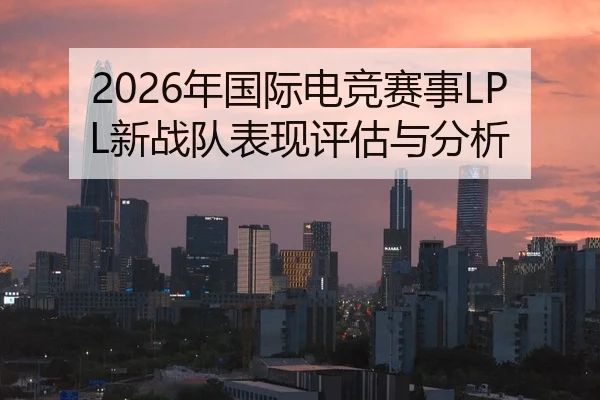 2026年国际电竞赛事LPL新战队表现评估与分析