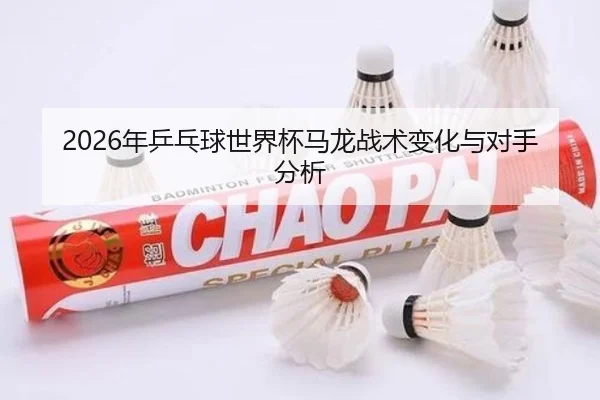 2026年乒乓球世界杯马龙战术变化与对手分析