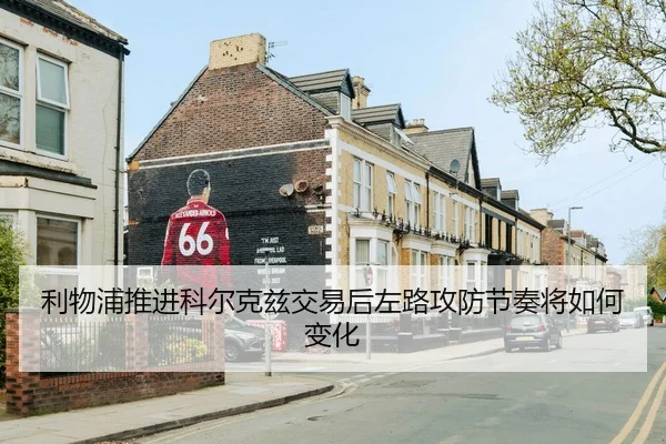 利物浦推进科尔克兹交易后左路攻防节奏将如何变化