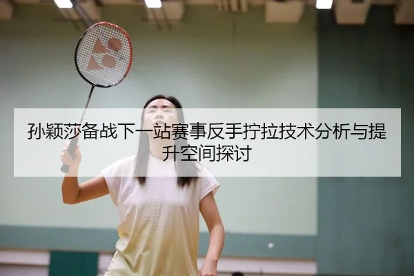 孙颖莎备战下一站赛事反手拧拉技术分析与提升空间探讨