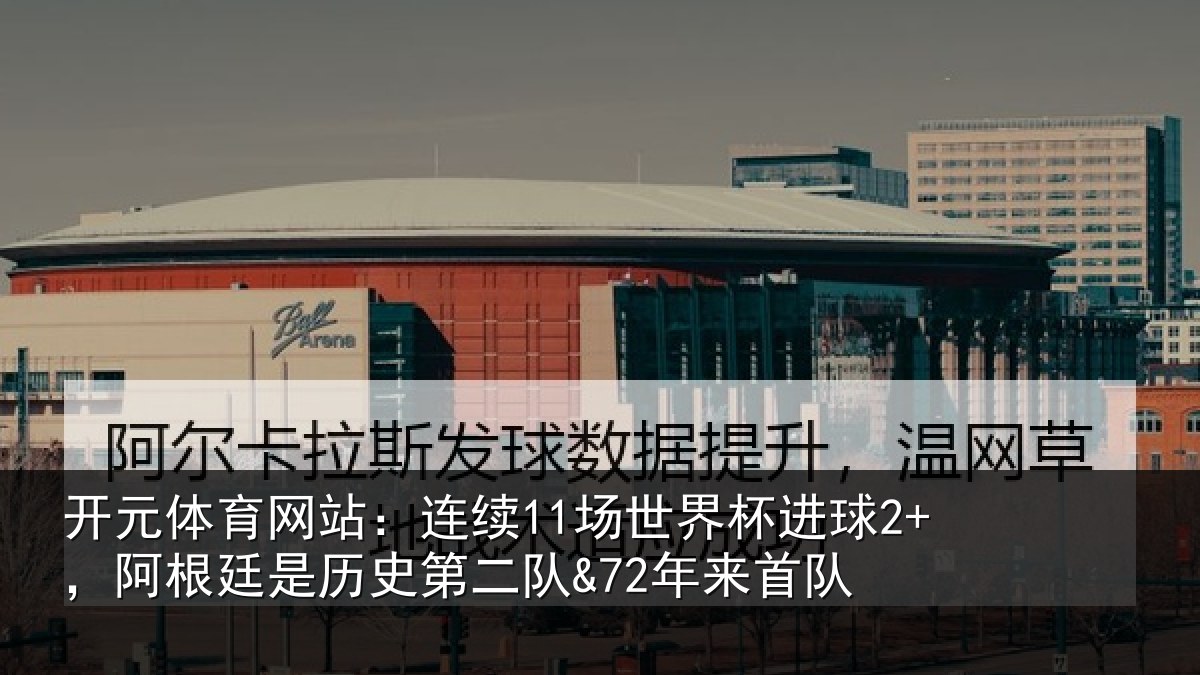 开元体育网站：连续11场世界杯进球2+，阿根廷是历史第二队&72年来首队