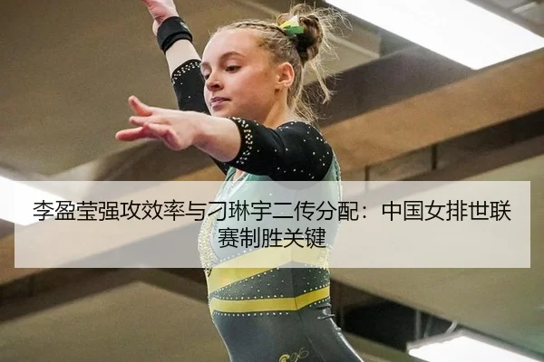 李盈莹强攻效率与刁琳宇二传分配：中国女排世联赛制胜关键