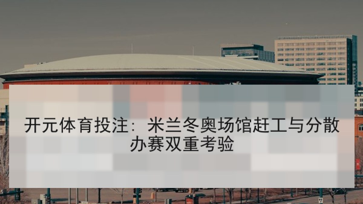 开元体育投注: 米兰冬奥场馆赶工与分散办赛双重考验 开元体育投注: 米兰冬奥场馆赶工与分散办赛双重考验