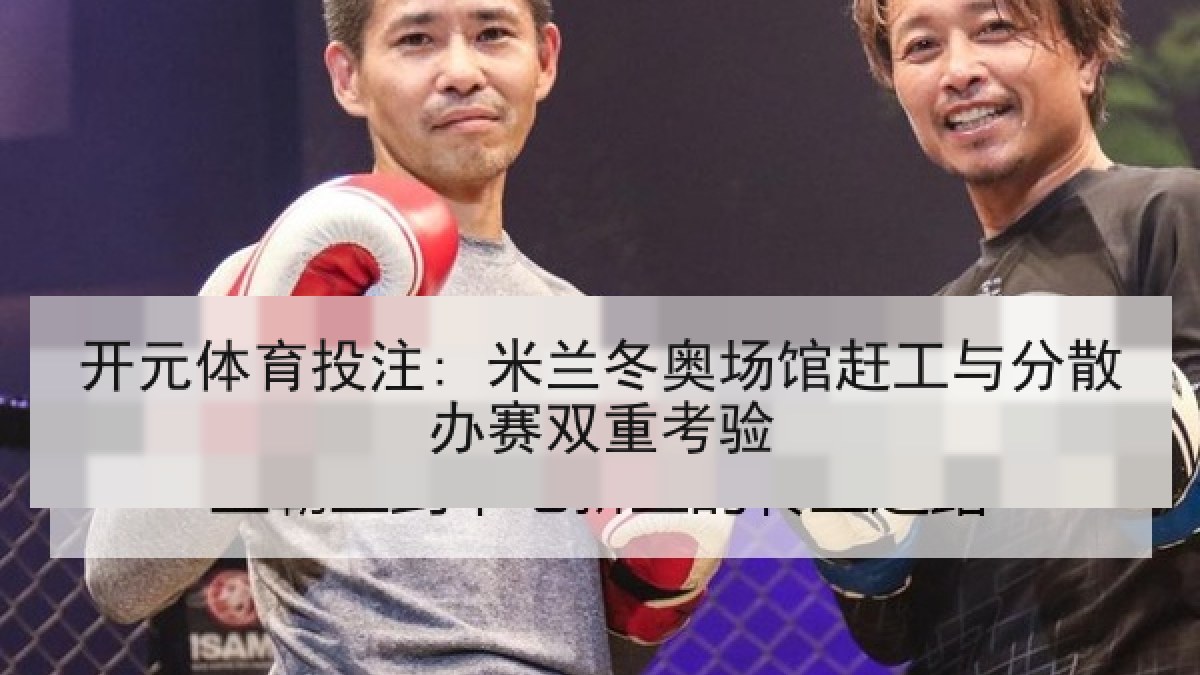 开元体育投注: 米兰冬奥场馆赶工与分散办赛双重考验