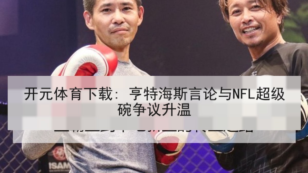 开元体育下载: 亨特海斯言论与NFL超级碗争议升温