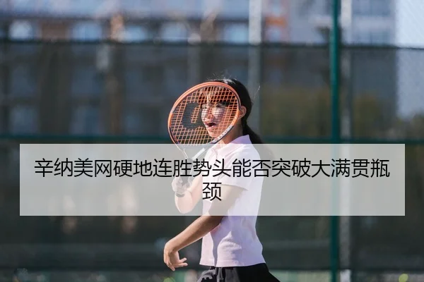 辛纳美网硬地连胜势头能否突破大满贯瓶颈