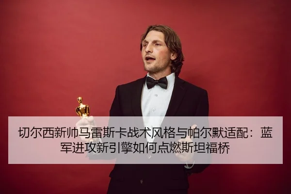切尔西新帅马雷斯卡战术风格与帕尔默适配：蓝军进攻新引擎如何点燃斯坦福桥