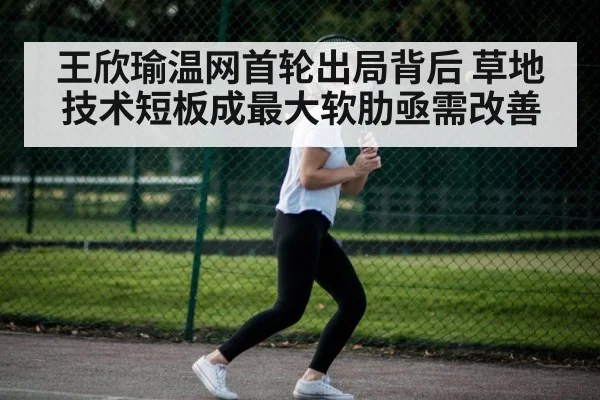 王欣瑜温网首轮出局背后 草地技术短板成最大软肋亟需改善